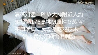 清晰对话，PUA大神附近人约炮极品176高挑M属性女装店主口活篇，反差女吃鸡技术一流，暴力深喉肏嘴刺激