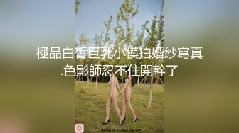 極品白皙巨乳小模拍婚紗寫真.色影師忍不住開幹了