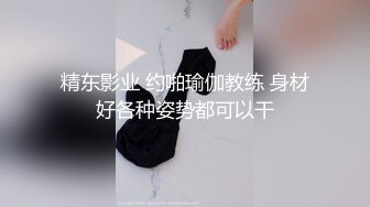 精东影业 约啪瑜伽教练 身材好各种姿势都可以干