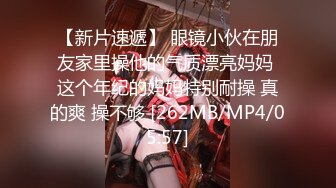 【新片速遞】 眼镜小伙在朋友家里操他的气质漂亮妈妈 这个年纪的妈妈特别耐操 真的爽 操不够 [262MB/MP4/05:57]