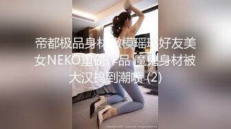 帝都极品身材嫩模瑶瑶好友美女NEKO重磅作品 魔鬼身材被大汉搞到潮喷 (2)