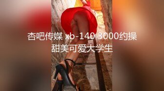 杏吧传媒 xb-140 3000约操甜美可爱大学生