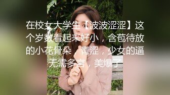 在校女大学生【波波涩涩】这个岁数看起来好小，含苞待放的小花骨朵，青涩，少女的逼无需多言，美爆了