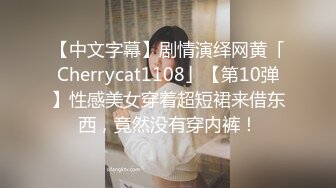 【中文字幕】剧情演绎网黄「Cherrycat1108」【第10弹】性感美女穿着超短裙来借东西，竟然没有穿内裤！