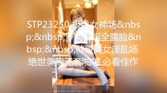 STP23250 极品女神场&nbsp;&nbsp;萝莉御姐全露脸&nbsp;&nbsp;帅哥美女淫乱场 绝世美鲍无套啪啪 必看佳作