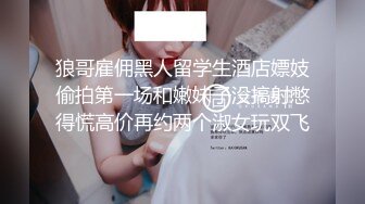 狼哥雇佣黑人留学生酒店嫖妓偷拍第一场和嫩妹子没搞射憋得慌高价再约两个淑女玩双飞