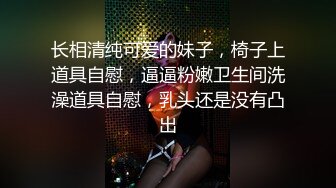 长相清纯可爱的妹子，椅子上道具自慰，逼逼粉嫩卫生间洗澡道具自慰，乳头还是没有凸出