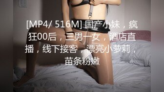 [MP4/ 516M] 国产小妹，疯狂00后，三男一女，酒店直播，线下接客，漂亮小萝莉，苗条粉嫩