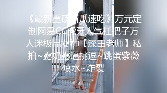 《最新重磅新瓜速吃》万元定制网易CC虎牙人气扛把子万人迷极品女神【深田老师】私拍~露奶露逼挑逗~跳蛋紫薇喷水~炸裂