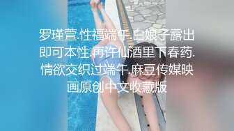 罗瑾萱.性福端午.白娘子露出即可本性.再许仙酒里下春药.情欲交织过端午.麻豆传媒映画原创中文收藏版