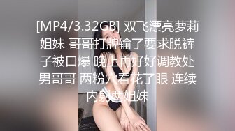 [MP4/3.32GB] 双飞漂亮萝莉姐妹 哥哥打牌输了要求脱裤子被口爆 晚上再好好调教处男哥哥 两粉穴看花了眼 连续内射两姐妹