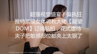 ⚫️⚫️超强视觉盛宴！偏执狂推特顶级女体调教大佬【凝望DOM】订阅私拍，花式虐待夹子把敏感部位都夹上太狠了