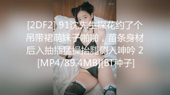 [2DF2] 91沈先生探花约了个吊带裙萌妹子啪啪，苗条身材后入抽插猛操抬腿侧入呻吟 2 [MP4/89.4MB][BT种子]