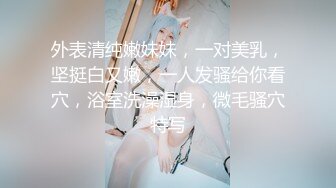 外表清纯嫩妹妹，一对美乳，坚挺白又嫩，一人发骚给你看穴，浴室洗澡湿身，微毛骚穴特写