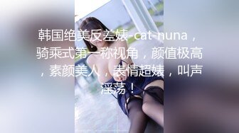 韩国绝美反差婊-cat-nuna，骑乘式第一称视角，颜值极高，素颜美人，表情超婊，叫声淫荡！