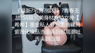 《最新?宅男?福利》?青春无敌?SS级完美身材推特女神【希希】重金私人订制露脸裸舞紫薇化妆品当道具自慰高潮吐舌头翻白眼