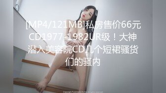 [MP4/121MB]私房售价66元CD1977-1982UR级！大神潜入美容院CD几个短裙骚货们的骚内