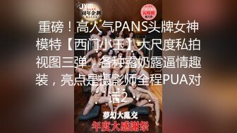 重磅！高人气PANS头牌女神模特【西门小玉】大尺度私拍视图三弹，各种露奶露逼情趣装，亮点是摄影师全程PUA对话2