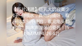 【新片速遞】巨乳大奶寂寞少妇--会喷水，真他妈骚呀，看得我本来不硬的，看完龟头都充血，叫床声淫荡的要死！[533M/MP4/26:42]