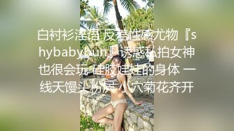 白衬衫淫语 反差性感尤物『shybabybun』诱惑私拍女神也很会玩 硅胶娃娃的身体 一线天馒头粉屄 小穴菊花齐开