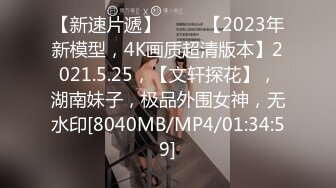 【新速片遞】 ⭐⭐⭐【2023年新模型，4K画质超清版本】2021.5.25，【文轩探花】，湖南妹子，极品外围女神，无水印[8040MB/MP4/01:34:59]