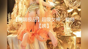 【高端极品】超级女神，推特【姨】