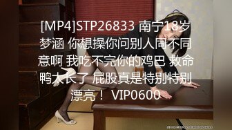 [MP4]STP26833 南宁18岁梦涵 你想操你问别人同不同意啊 我吃不完你的鸡巴 救命鸭太长了 屁股真是特别特别漂亮！ VIP0600