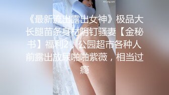 《最新流出露出女神》极品大长腿苗条身材阴钉骚妻【金秘书】福利2，公园超市各种人前露出放尿啪啪紫薇，相当过瘾