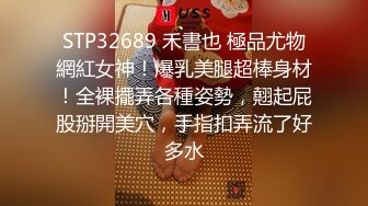 STP32689 禾書也 極品尤物網紅女神！爆乳美腿超棒身材！全裸擺弄各種姿勢，翹起屁股掰開美穴，手指扣弄流了好多水