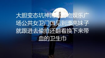 大胆变态坑神蹲守购物娱乐广场公共女卫门口见到漂亮妹子就跟进去偸拍还翻看换下来带血的卫生巾