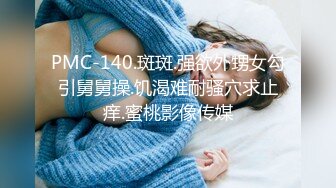 PMC-140.斑斑.强欲外甥女勾引舅舅操.饥渴难耐骚穴求止痒.蜜桃影像传媒