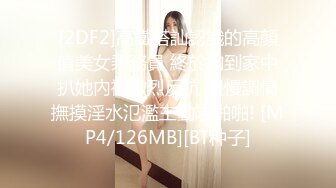 [2DF2]高鐵搭訕認識的高顏值美女乘務員 終於約到家中扒她內褲激烈反抗 慢慢調情撫摸淫水氾濫主動求啪啪! [MP4/126MB][BT种子]