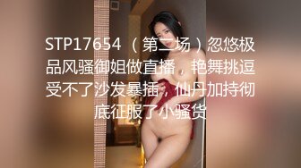 STP17654 （第二场）忽悠极品风骚御姐做直播，艳舞挑逗受不了沙发暴插，仙丹加持彻底征服了小骚货