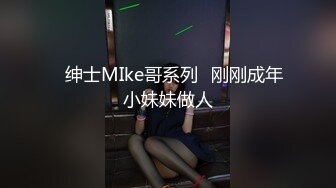 ✙绅士MIke哥系列✙刚刚成年小妹妹做人