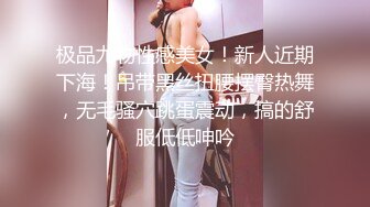 极品尤物性感美女！新人近期下海！吊带黑丝扭腰摆臀热舞，无毛骚穴跳蛋震动，搞的舒服低低呻吟