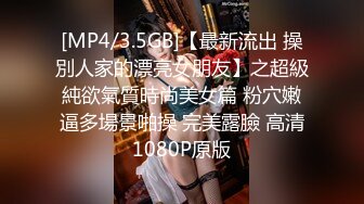 [MP4/3.5GB]【最新流出 操別人家的漂亮女朋友】之超級純欲氣質時尚美女篇 粉穴嫩逼多場景啪操 完美露臉 高清1080P原版