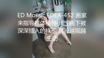 ED Mosaic EDEA-452 画家来指导裸体模特小巴 画下被深深插入的样子 屁股越摇越主动