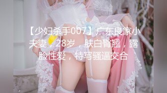 【少妇杀手007】广东良家小夫妻，28岁，肤白臀翘，露脸性爱，特写骚逼交合