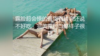 露脸超会撩的骚货吞精完还说不好吃，完美露脸口爆样子很骚