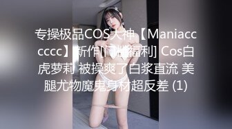 专操极品COS大神【Maniacccccc】新作[门槛福利] Cos白虎萝莉 被操爽了白浆直流 美腿尤物魔鬼身材超反差 (1)