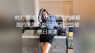 绝对领域 LY-053 急需肉棒解渴的淫荡少女-兄弟不给力替他日美妻