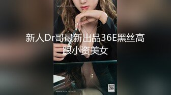 新人Dr哥最新出品36E黑丝高跟小资美女