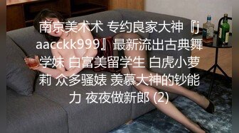 南京美术术 专约良家大神『jaacckk999』最新流出古典舞学妹 白富美留学生 白虎小萝莉 众多骚婊 羡慕大神的钞能力 夜夜做新郎 (2)