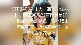 STP24034 【大一兼职学生妹】，现在00后发育得真是好，极品粉嫩的鲍鱼，淫水喷出，流到菊花，近距离特写，尽情欣赏校花裸体