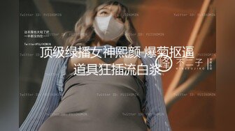 顶级绿播女神熙颜 爆菊抠逼道具狂插流白浆