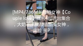 [MP4/736MB]推特女神【Couple love】福利4部流出集合，大奶丰满高颜值甜美女神，露脸 多P