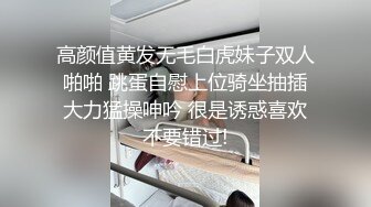 高颜值黄发无毛白虎妹子双人啪啪 跳蛋自慰上位骑坐抽插大力猛操呻吟 很是诱惑喜欢不要错过!