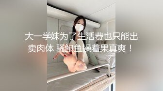 大一学妹为了生活费也只能出卖肉体 骚鲍鱼操着果真爽！