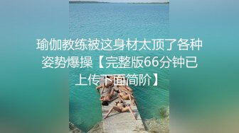 瑜伽教练被这身材太顶了各种姿势爆操【完整版66分钟已上传下面简阶】