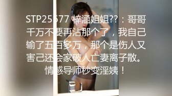 STP25677 梓涵姐姐??：哥哥千万不要再沾那个了，我自己输了五百多万，那个是伤人又害己还会家破人亡妻离子散。情感导师秒变淫姨！